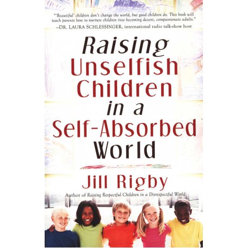 Raising Unselfish Children in a Self-Absorbed World by Jill Rigby