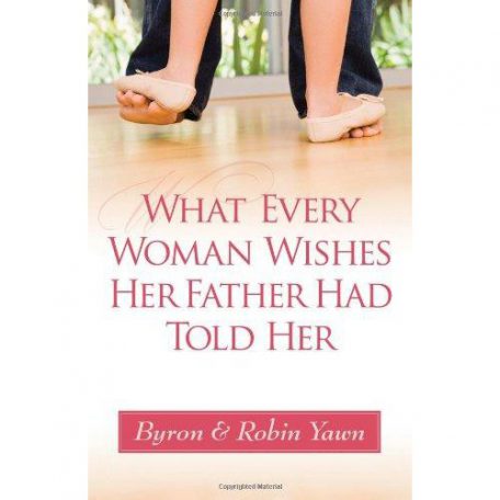 What Every Woman Wishes Her Father Had Told Her by Byron & Robin Yawn