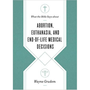 What the Bible Says About Abortion, Euthanasia, and End-of-Life Medical Decisions by Wayne Grudem