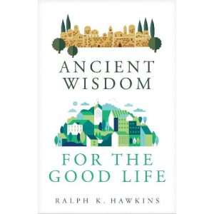 Ancient Wisdom for the Good Life by Ralph K. Hawkins