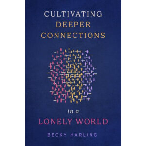 Cultivating Deeper Connections in a Lonely World by Becky Harling